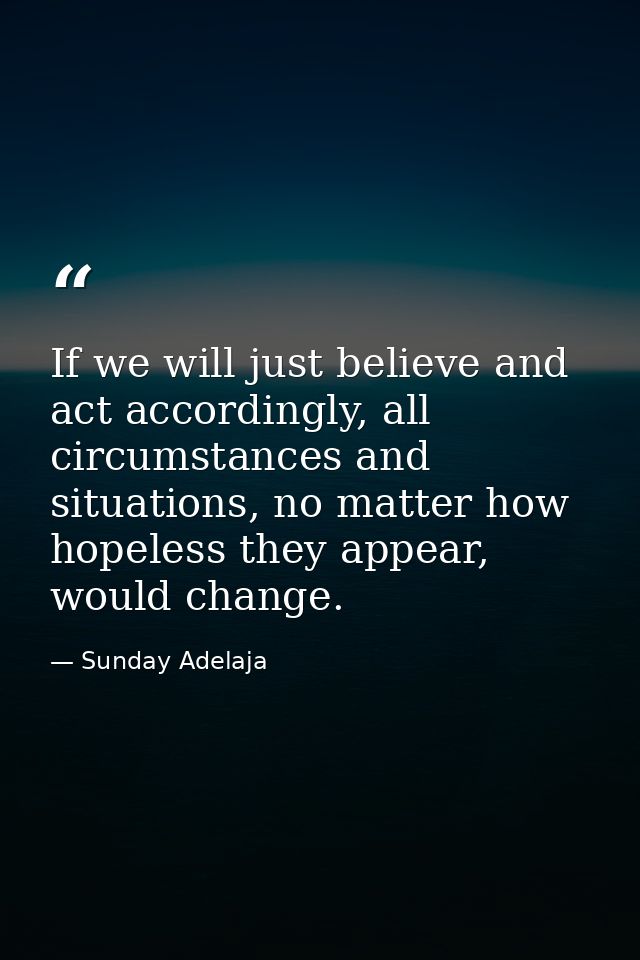 If we will just believe and act accordingly, all circumstances and situations, no matter how hopeless they appear, would — Sunday Adelaja