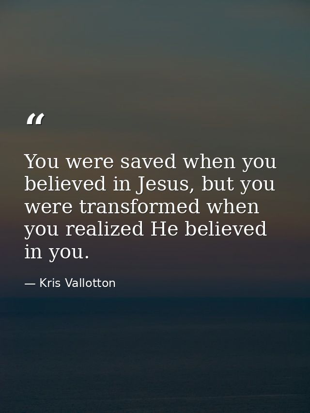 You were saved when you believed in Jesus, but you were transformed when you realized He believed in you. — Kris Vallotton