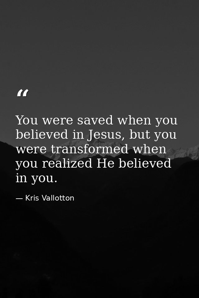 You were saved when you believed in Jesus, but you were transformed when you realized He believed in you. — Kris Vallotton