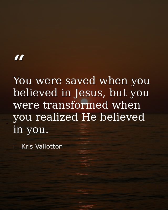 You were saved when you believed in Jesus, but you were transformed when you realized He believed in you. — Kris Vallotton
