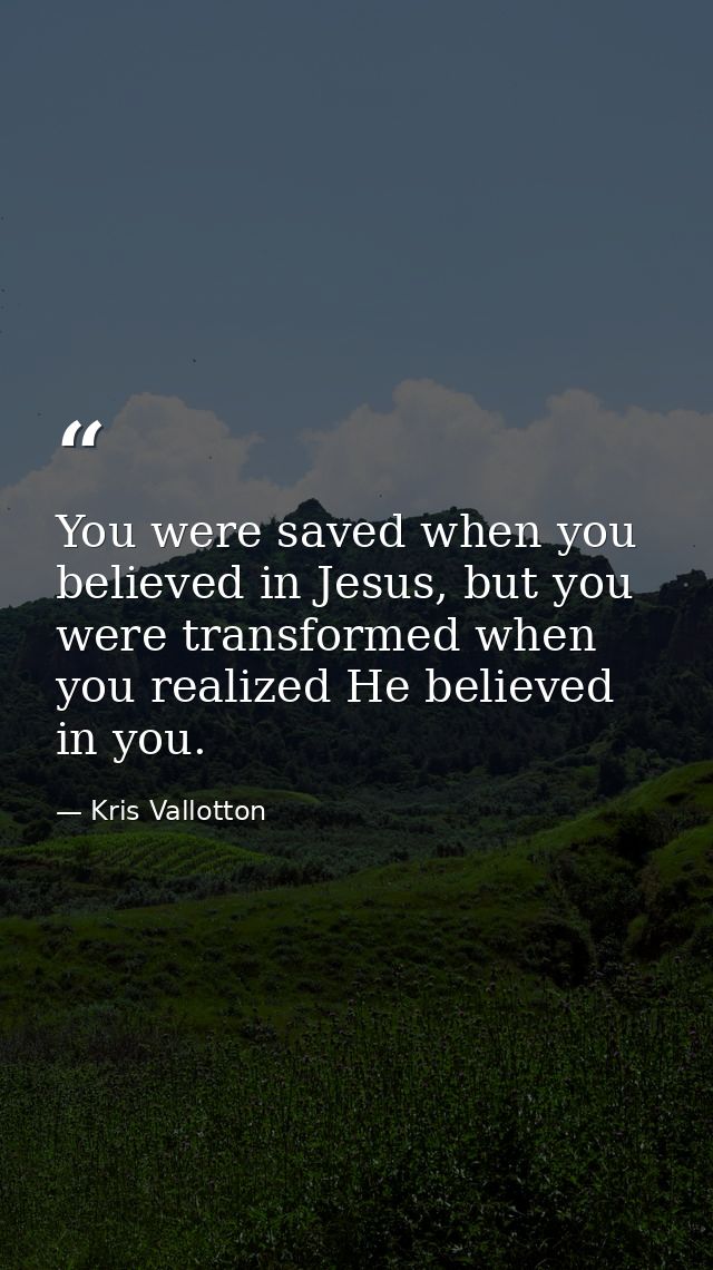 You were saved when you believed in Jesus, but you were transformed when you realized He believed in you. — Kris Vallotton