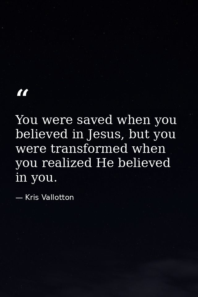 You were saved when you believed in Jesus, but you were transformed when you realized He believed in you. — Kris Vallotton