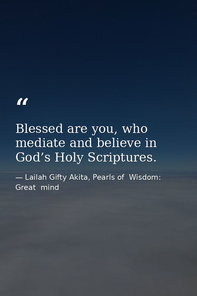 Blessed are you, who mediate and believe in God’s Holy Scriptures. — Lailah Gifty Akita, Pearls of  Wisdom: Great  mind