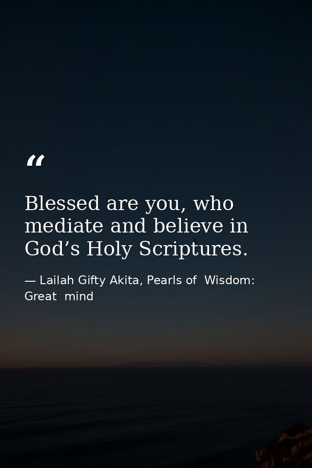 Blessed are you, who mediate and believe in God’s Holy Scriptures. — Lailah Gifty Akita, Pearls of  Wisdom: Great  mind