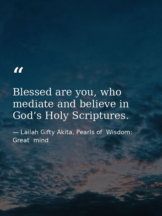 Blessed are you, who mediate and believe in God’s Holy Scriptures. — Lailah Gifty Akita, Pearls of  Wisdom: Great  mind