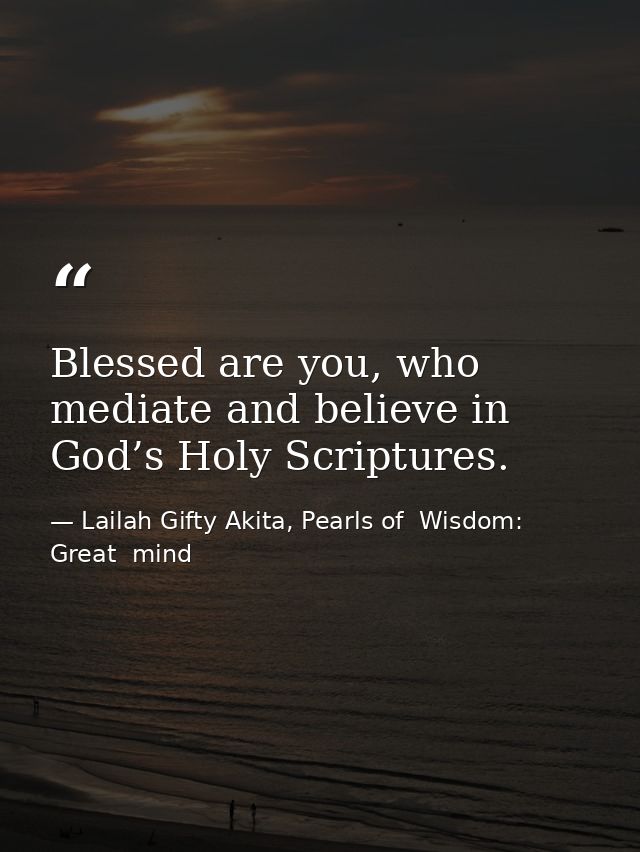 Blessed are you, who mediate and believe in God’s Holy Scriptures. — Lailah Gifty Akita, Pearls of  Wisdom: Great  mind