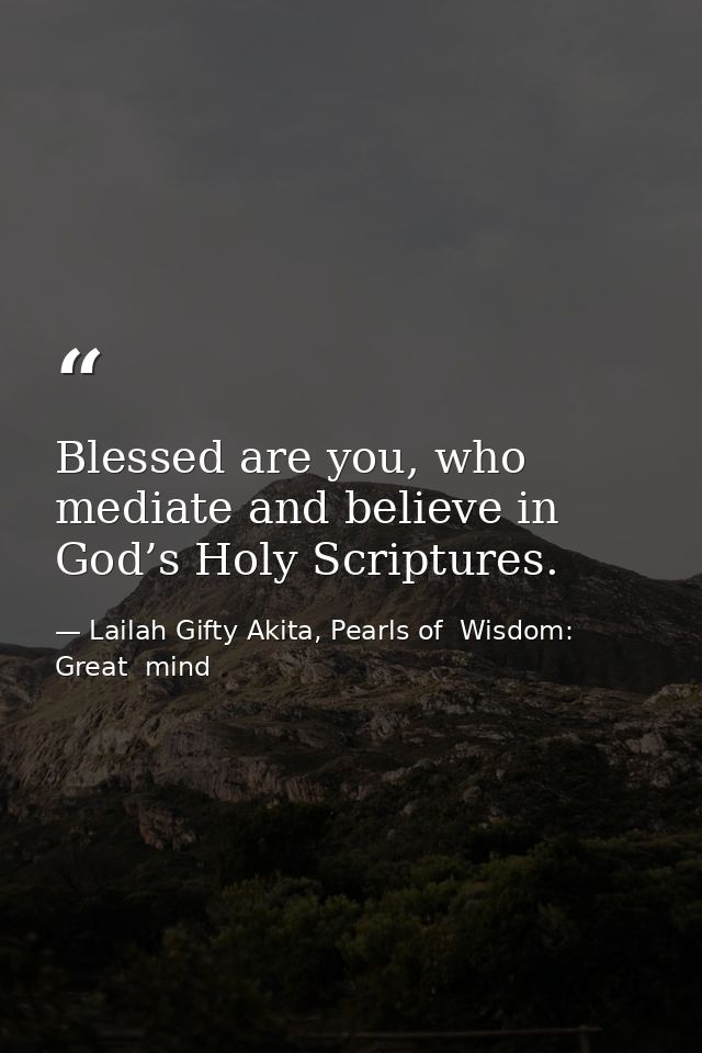 Blessed are you, who mediate and believe in God’s Holy Scriptures. — Lailah Gifty Akita, Pearls of  Wisdom: Great  mind