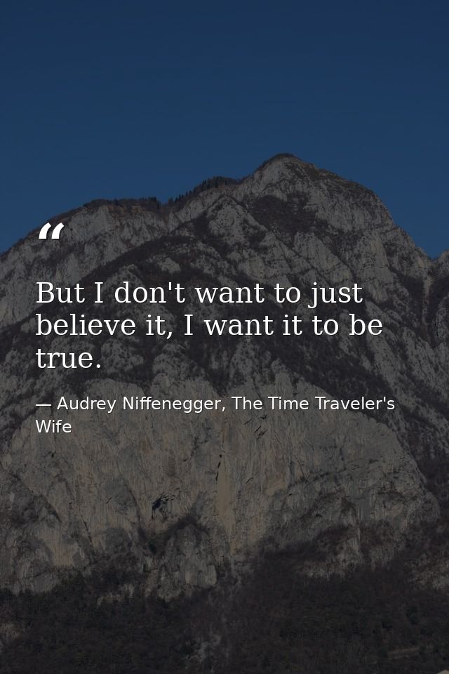 But I don't want to just believe it, I want it to be true. — Audrey Niffenegger, The Time Traveler's Wife