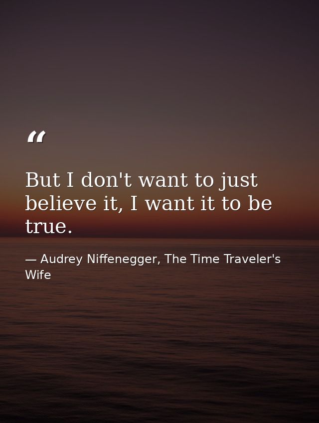 But I don't want to just believe it, I want it to be true. — Audrey Niffenegger, The Time Traveler's Wife