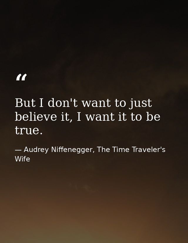 But I don't want to just believe it, I want it to be true. — Audrey Niffenegger, The Time Traveler's Wife