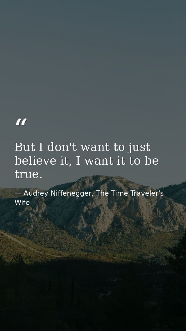 But I don't want to just believe it, I want it to be true. — Audrey Niffenegger, The Time Traveler's Wife