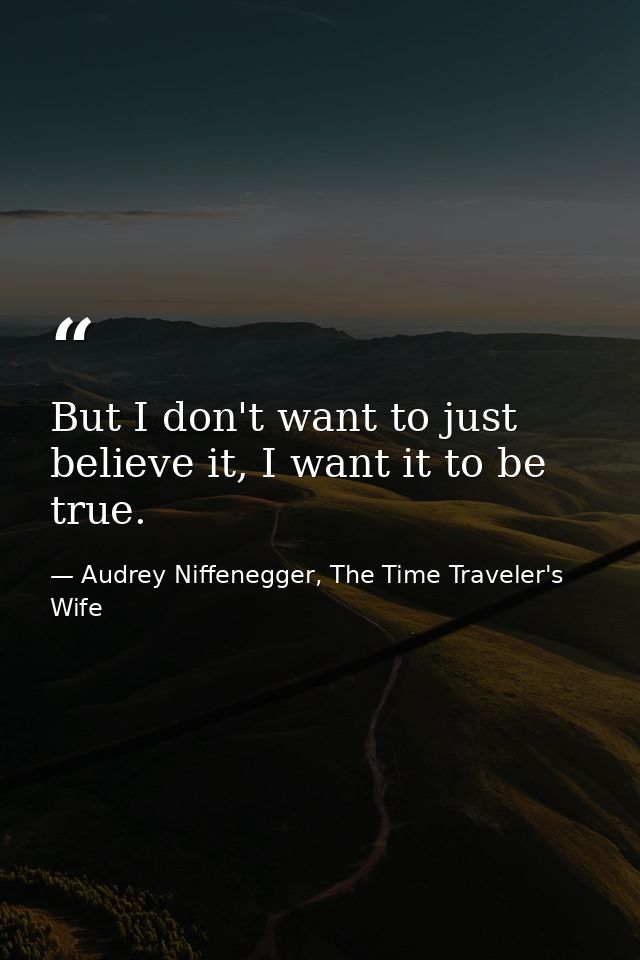 But I don't want to just believe it, I want it to be true. — Audrey Niffenegger, The Time Traveler's Wife