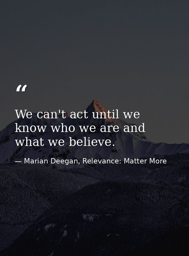 We can't act until we know who we are and what we believe. — Marian Deegan, Relevance: Matter More