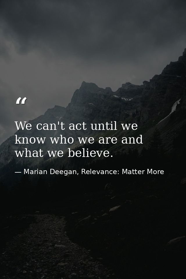 We can't act until we know who we are and what we believe. — Marian Deegan, Relevance: Matter More