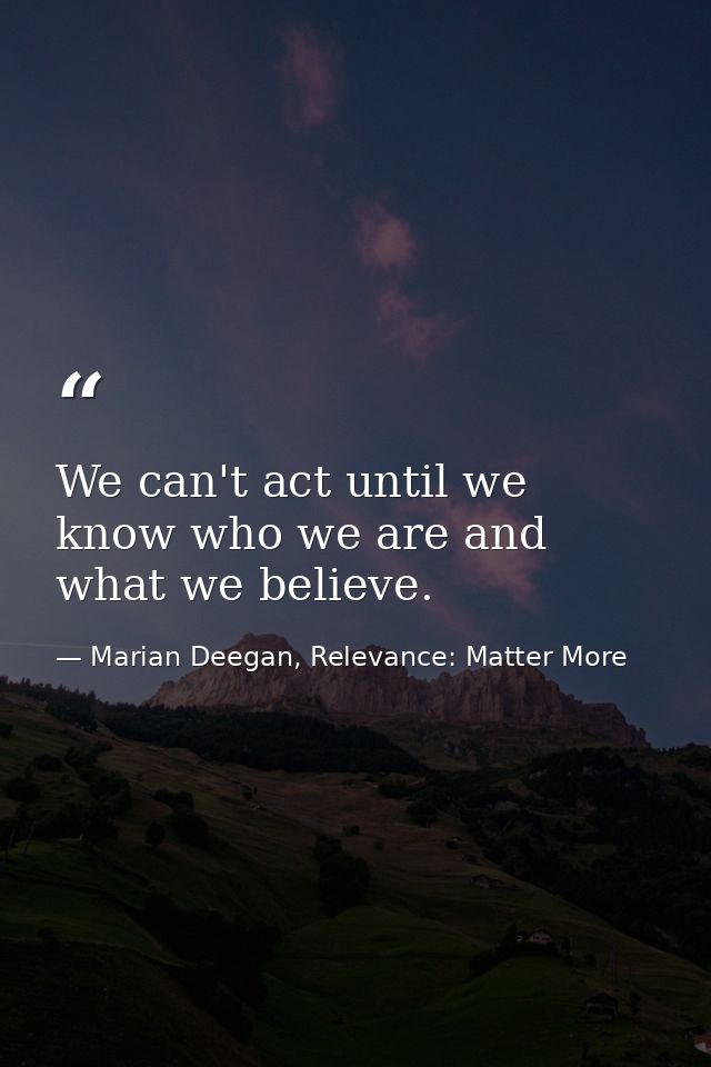 We can't act until we know who we are and what we believe. — Marian Deegan, Relevance: Matter More