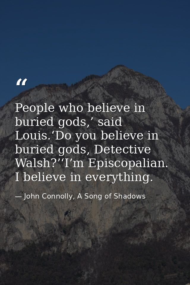 People who believe in buried gods,’ said Louis.‘Do you believe in buried gods, Detective Walsh?’‘I’m Episcopalian. I bel — John Connolly, A Song of Shadows