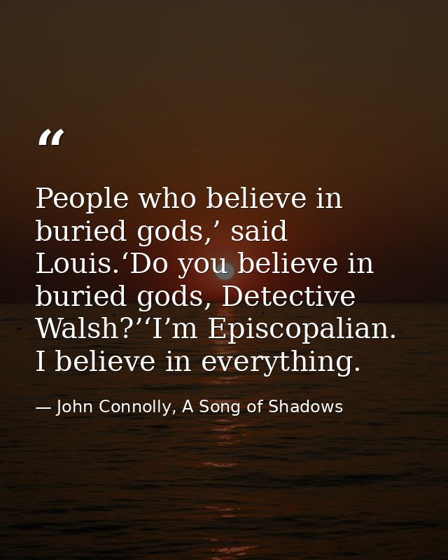 People who believe in buried gods,’ said Louis.‘Do you believe in buried gods, Detective Walsh?’‘I’m Episcopalian. I bel — John Connolly, A Song of Shadows