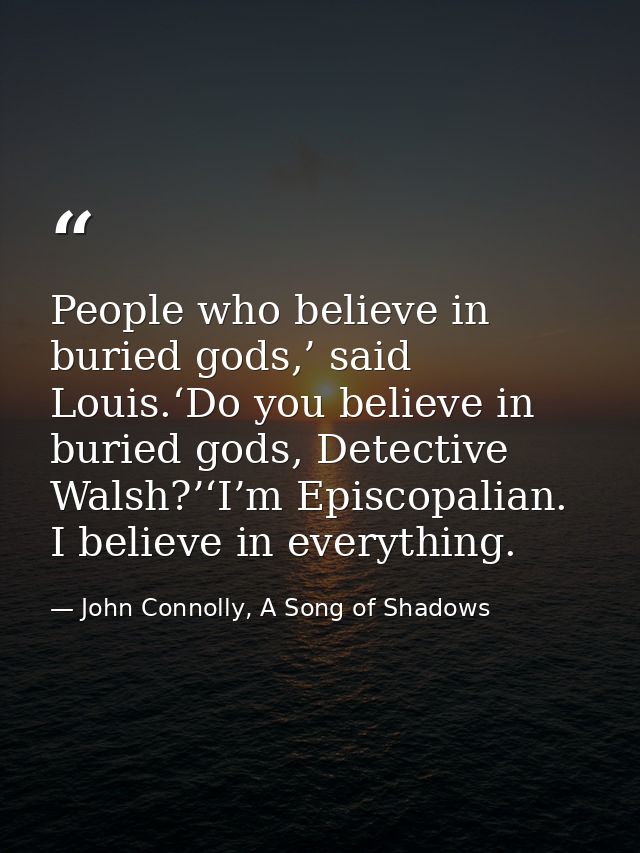 People who believe in buried gods,’ said Louis.‘Do you believe in buried gods, Detective Walsh?’‘I’m Episcopalian. I bel — John Connolly, A Song of Shadows