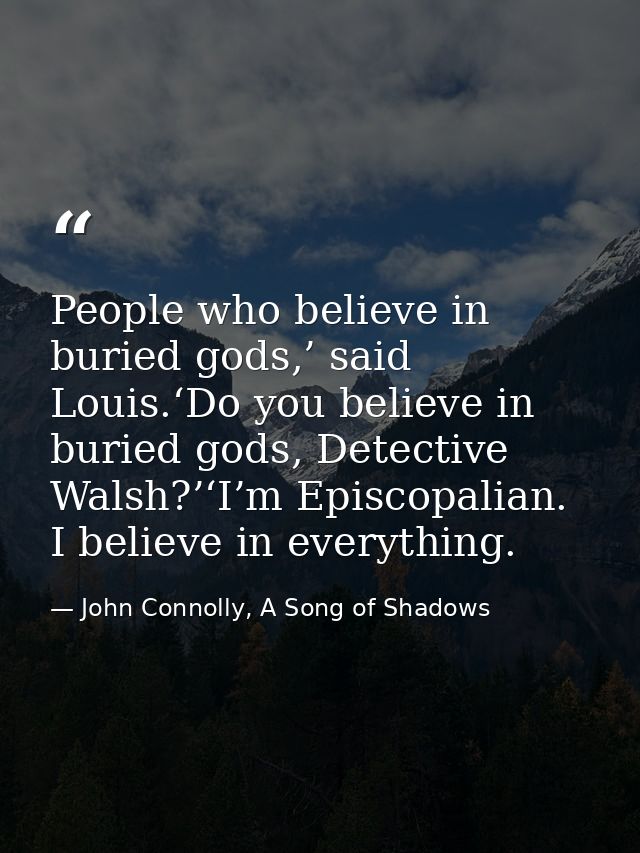 People who believe in buried gods,’ said Louis.‘Do you believe in buried gods, Detective Walsh?’‘I’m Episcopalian. I bel — John Connolly, A Song of Shadows