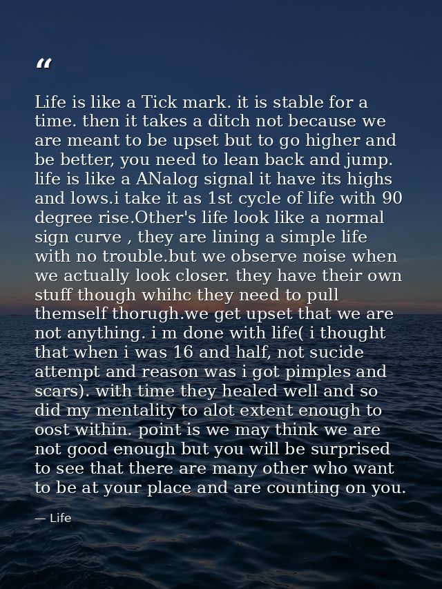 Life is like a Tick mark. it is stable for a time. then it takes a ditch not because we are meant to be upset but to go  — Life