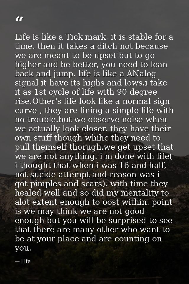 Life is like a Tick mark. it is stable for a time. then it takes a ditch not because we are meant to be upset but to go  — Life