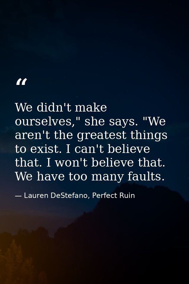 We didn't make ourselves," she says. "We aren't the greatest things to exist. I can't believe that. I won't believe that — Lauren DeStefano, Perfect Ruin