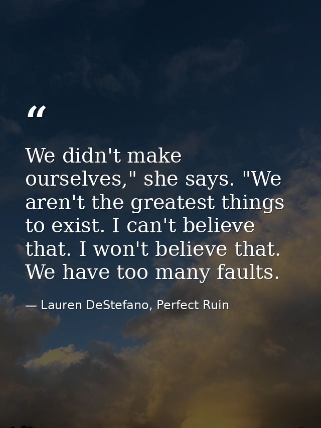 We didn't make ourselves," she says. "We aren't the greatest things to exist. I can't believe that. I won't believe that — Lauren DeStefano, Perfect Ruin