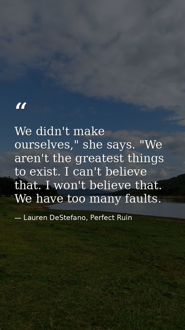 We didn't make ourselves," she says. "We aren't the greatest things to exist. I can't believe that. I won't believe that — Lauren DeStefano, Perfect Ruin