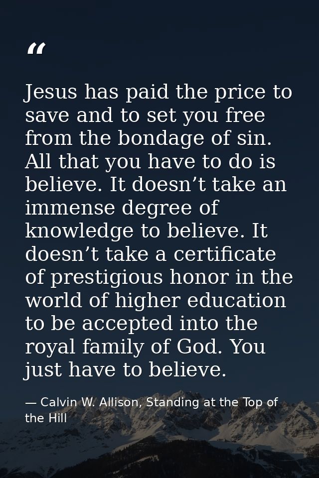 Jesus has paid the price to save and to set you free from the bondage of sin. All that you have to do is believe. It doe — Calvin W. Allison, Standing at the Top of the Hill
