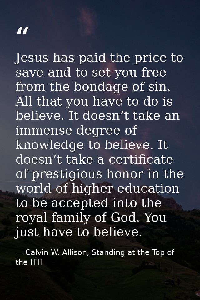 Jesus has paid the price to save and to set you free from the bondage of sin. All that you have to do is believe. It doe — Calvin W. Allison, Standing at the Top of the Hill