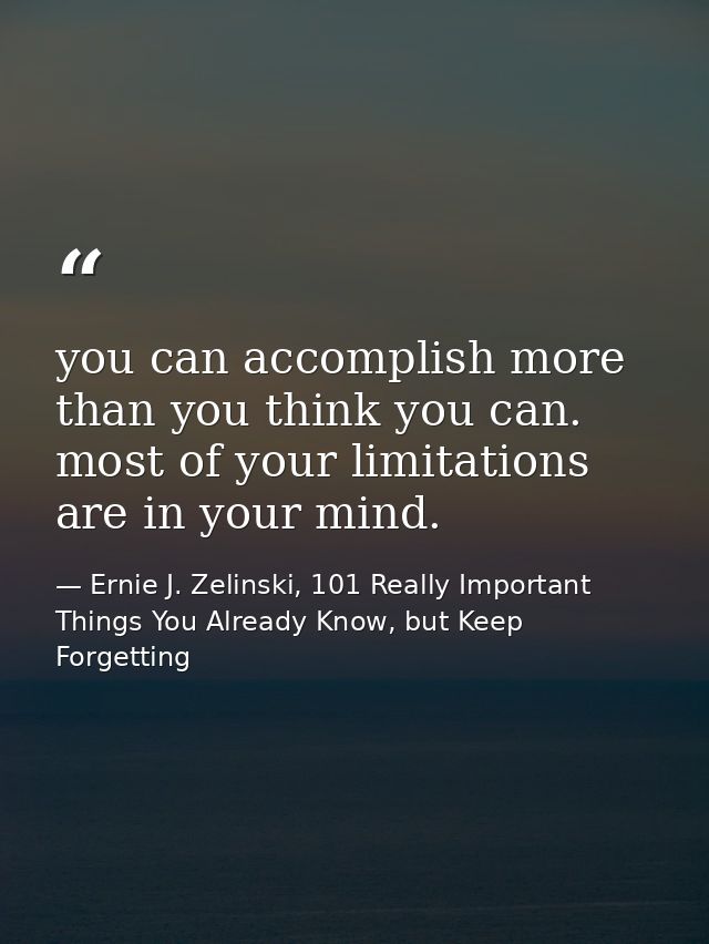 you can accomplish more than you think you can. most of your limitations are in your mind. — Ernie J. Zelinski, 101 Really Important Things You Already Know, but Keep Forgetting