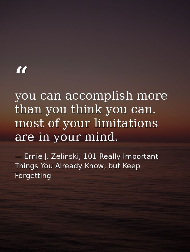 you can accomplish more than you think you can. most of your limitations are in your mind. — Ernie J. Zelinski, 101 Really Important Things You Already Know, but Keep Forgetting