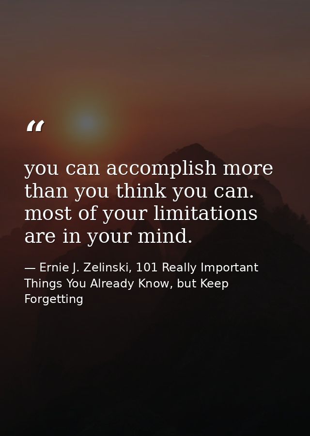 you can accomplish more than you think you can. most of your limitations are in your mind. — Ernie J. Zelinski, 101 Really Important Things You Already Know, but Keep Forgetting