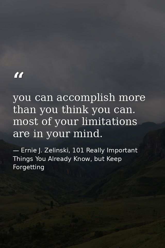 you can accomplish more than you think you can. most of your limitations are in your mind. — Ernie J. Zelinski, 101 Really Important Things You Already Know, but Keep Forgetting