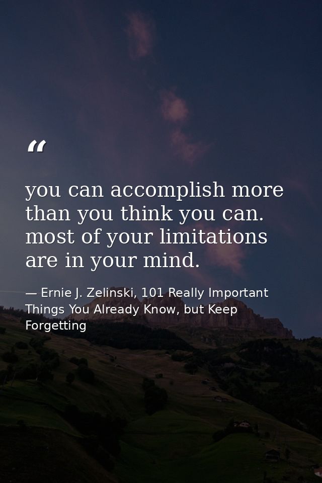 you can accomplish more than you think you can. most of your limitations are in your mind. — Ernie J. Zelinski, 101 Really Important Things You Already Know, but Keep Forgetting