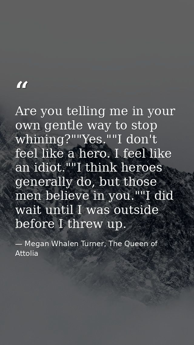 Are you telling me in your own gentle way to stop whining?""Yes.""I don't feel like a hero. I feel like an idiot.""I thi — Megan Whalen Turner, The Queen of Attolia