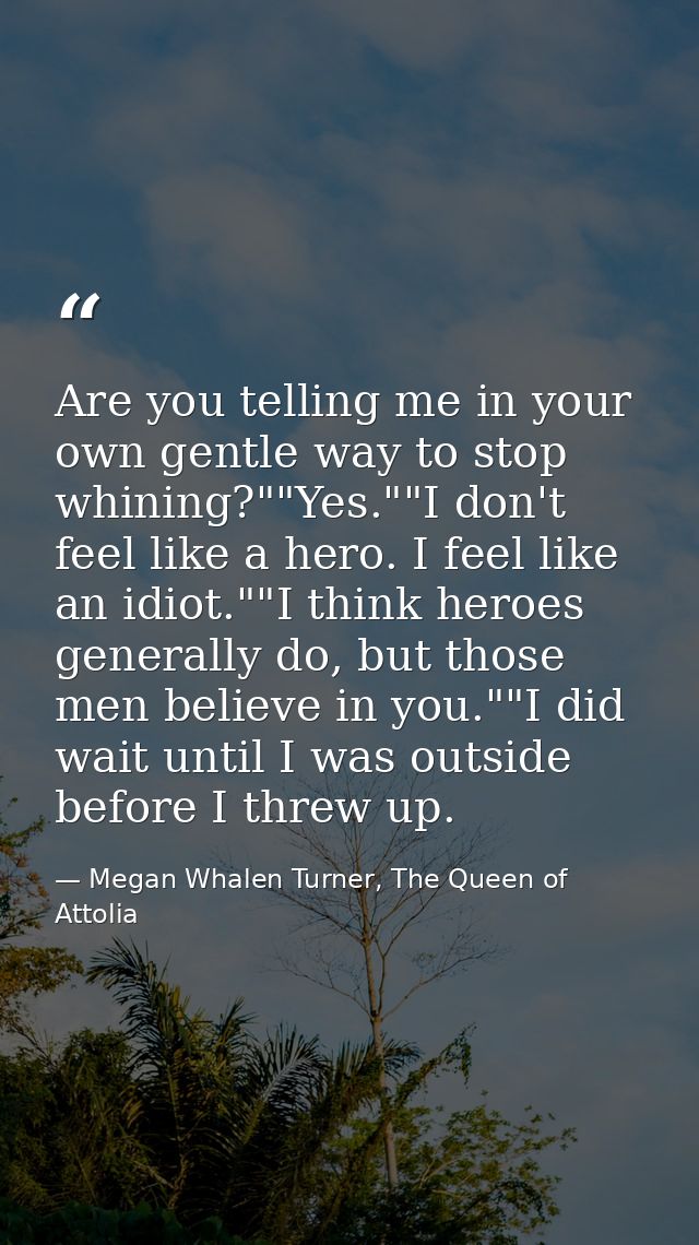 Are you telling me in your own gentle way to stop whining?""Yes.""I don't feel like a hero. I feel like an idiot.""I thi — Megan Whalen Turner, The Queen of Attolia