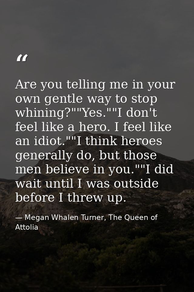 Are you telling me in your own gentle way to stop whining?""Yes.""I don't feel like a hero. I feel like an idiot.""I thi — Megan Whalen Turner, The Queen of Attolia