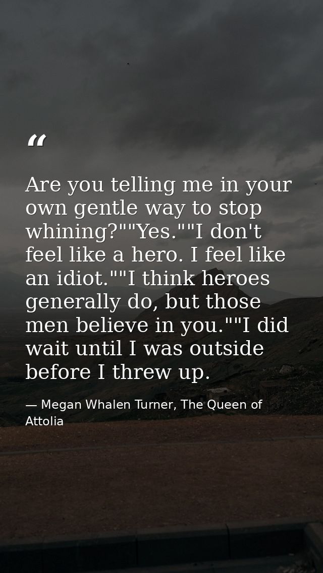 Are you telling me in your own gentle way to stop whining?""Yes.""I don't feel like a hero. I feel like an idiot.""I thi — Megan Whalen Turner, The Queen of Attolia