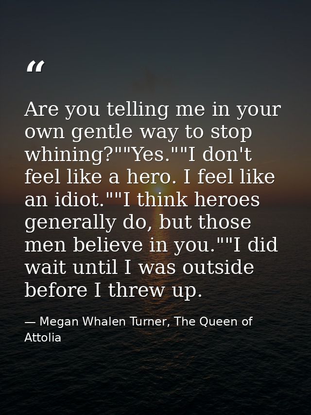 Are you telling me in your own gentle way to stop whining?""Yes.""I don't feel like a hero. I feel like an idiot.""I thi — Megan Whalen Turner, The Queen of Attolia