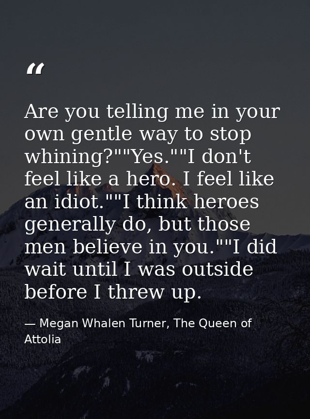 Are you telling me in your own gentle way to stop whining?""Yes.""I don't feel like a hero. I feel like an idiot.""I thi — Megan Whalen Turner, The Queen of Attolia