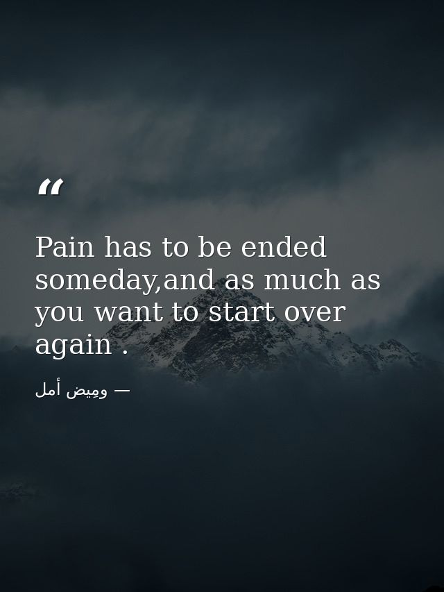 Pain has to be ended someday,and as much as you want to start over again . — ومِيض أمل