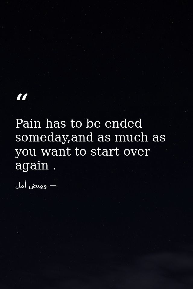 Pain has to be ended someday,and as much as you want to start over again . — ومِيض أمل
