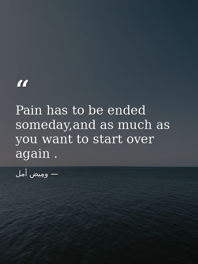 Pain has to be ended someday,and as much as you want to start over again . — ومِيض أمل