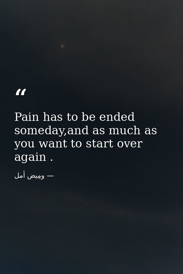Pain has to be ended someday,and as much as you want to start over again . — ومِيض أمل