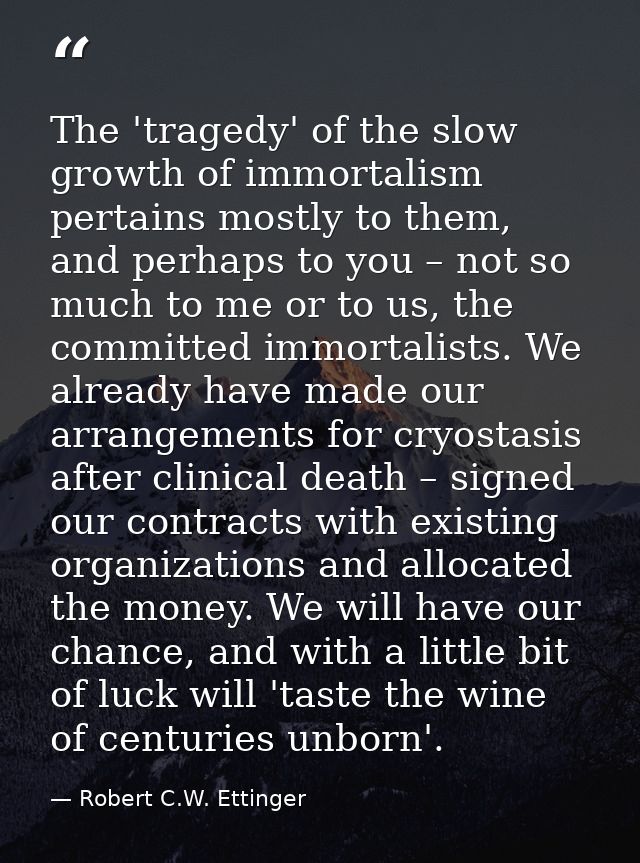 The 'tragedy' of the slow growth of immortalism pertains mostly to them, and perhaps to you – not so much to me or to us — Robert C.W. Ettinger