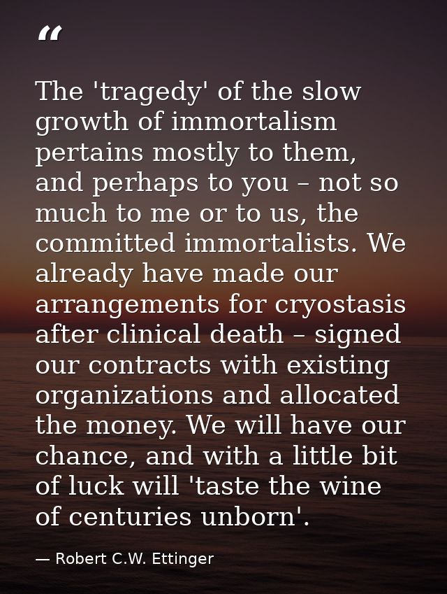 The 'tragedy' of the slow growth of immortalism pertains mostly to them, and perhaps to you – not so much to me or to us — Robert C.W. Ettinger
