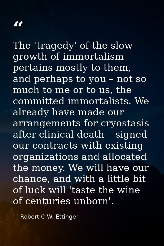The 'tragedy' of the slow growth of immortalism pertains mostly to them, and perhaps to you – not so much to me or to us — Robert C.W. Ettinger
