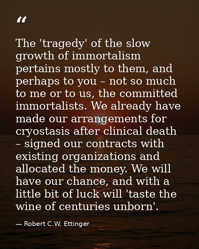 The 'tragedy' of the slow growth of immortalism pertains mostly to them, and perhaps to you – not so much to me or to us — Robert C.W. Ettinger