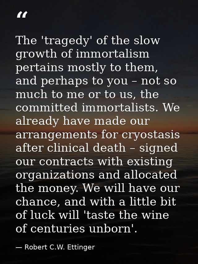 The 'tragedy' of the slow growth of immortalism pertains mostly to them, and perhaps to you – not so much to me or to us — Robert C.W. Ettinger
